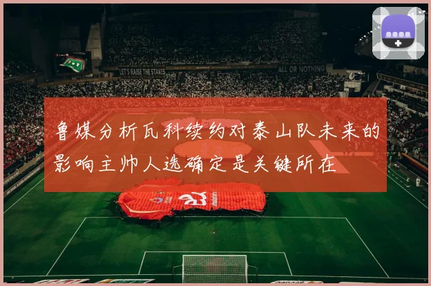鲁媒分析瓦科续约对泰山队未来的影响主帅人选确定是关键所在