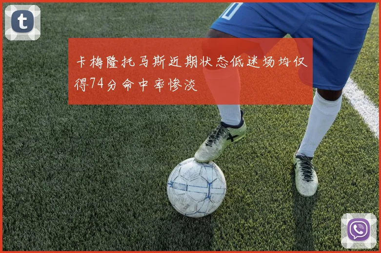 卡梅隆托马斯近期状态低迷场均仅得74分命中率惨淡