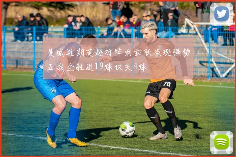 曼城近期英超对阵利兹联表现强势五战全胜进19球仅失4球