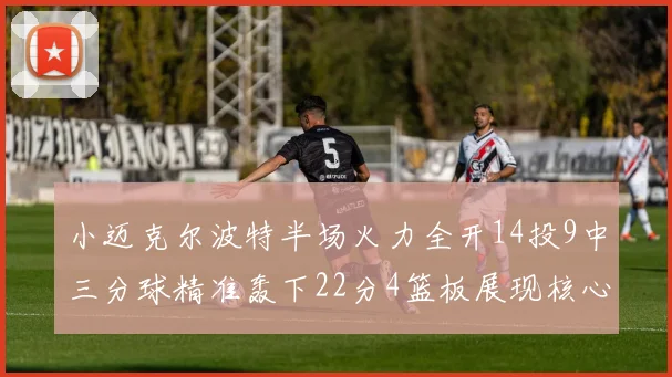 小迈克尔波特半场火力全开14投9中三分球精准轰下22分4篮板展现核心实力